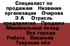 Специалист по продажам › Название организации ­ Очирова Э.А. › Отрасль предприятия ­ Продажи › Минимальный оклад ­ 50 000 - Все города Работа » Вакансии   . Тверская обл.,Нелидово г.
